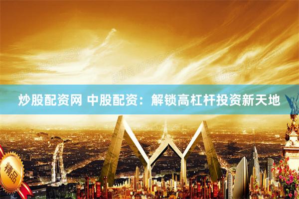 炒股配资网 中股配资：解锁高杠杆投资新天地