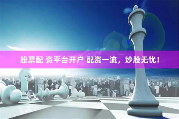 股票配 资平台开户 配资一流，炒股无忧！