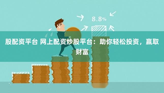股配资平台 网上配资炒股平台：助你轻松投资，赢取财富