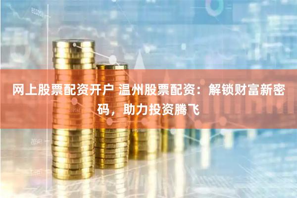 网上股票配资开户 温州股票配资：解锁财富新密码，助力投资腾飞