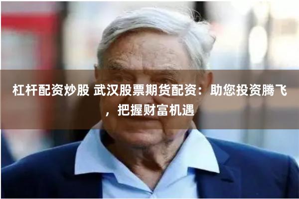 杠杆配资炒股 武汉股票期货配资：助您投资腾飞，把握财富机遇