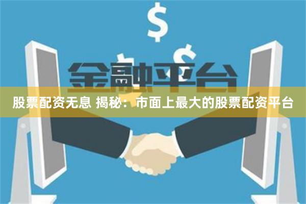 股票配资无息 揭秘：市面上最大的股票配资平台
