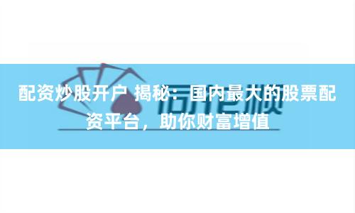 配资炒股开户 揭秘：国内最大的股票配资平台，助你财富增值