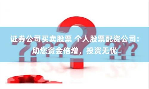 证券公司买卖股票 个人股票配资公司：助您资金倍增，投资无忧