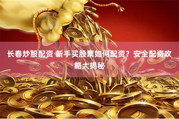 长春炒股配资 新手买股票如何配资？安全配资攻略大揭秘