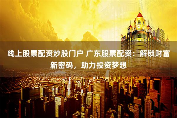 线上股票配资炒股门户 广东股票配资：解锁财富新密码，助力投资梦想