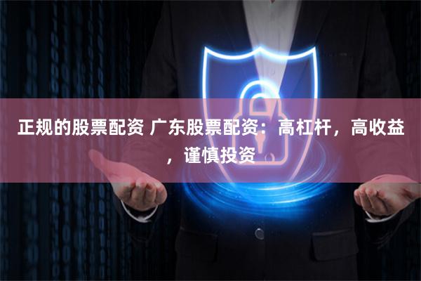 正规的股票配资 广东股票配资：高杠杆，高收益，谨慎投资