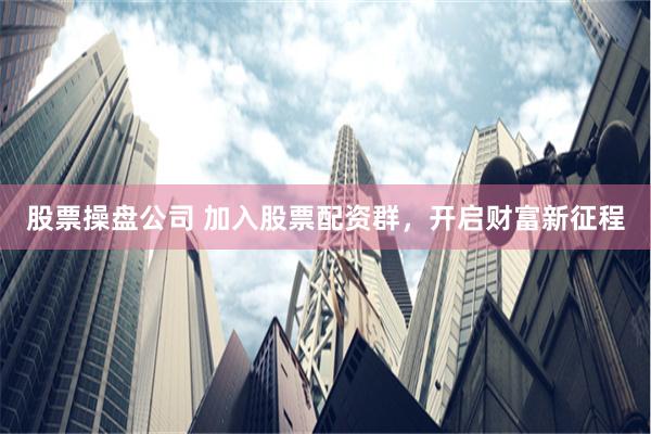 股票操盘公司 加入股票配资群，开启财富新征程