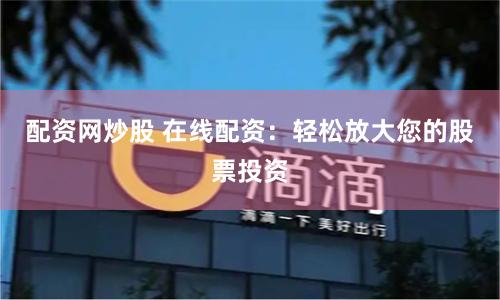 配资网炒股 在线配资：轻松放大您的股票投资