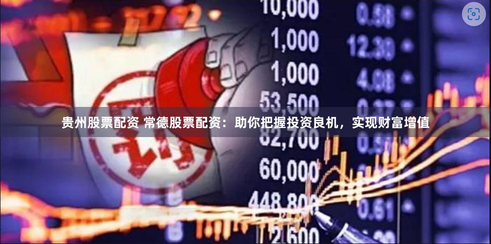 贵州股票配资 常德股票配资：助你把握投资良机，实现财富增值