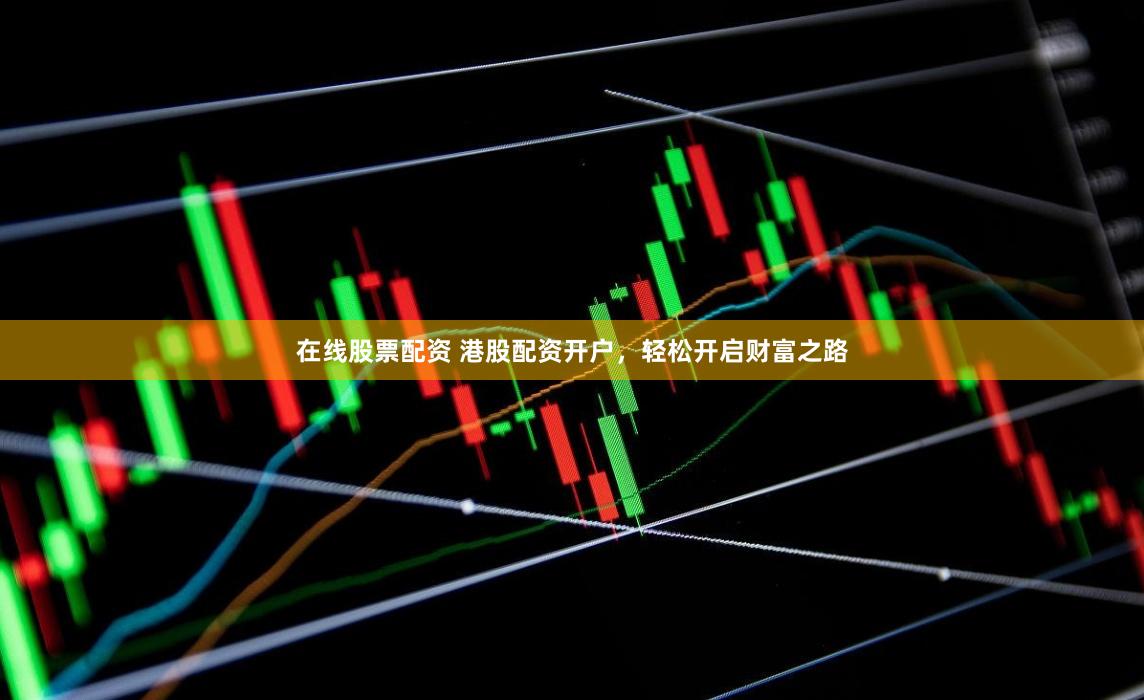 在线股票配资 港股配资开户，轻松开启财富之路