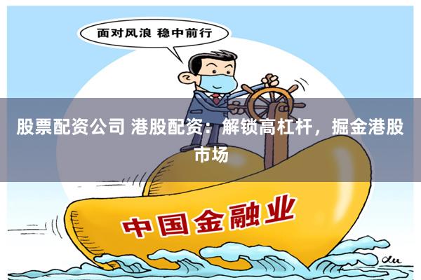 股票配资公司 港股配资：解锁高杠杆，掘金港股市场