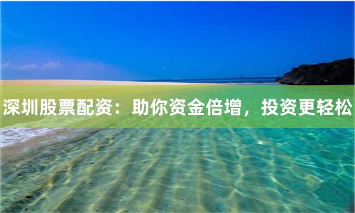 深圳股票配资：助你资金倍增，投资更轻松