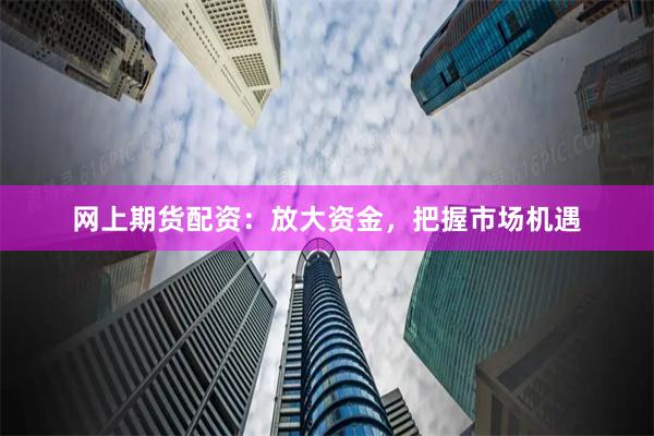 网上期货配资：放大资金，把握市场机遇