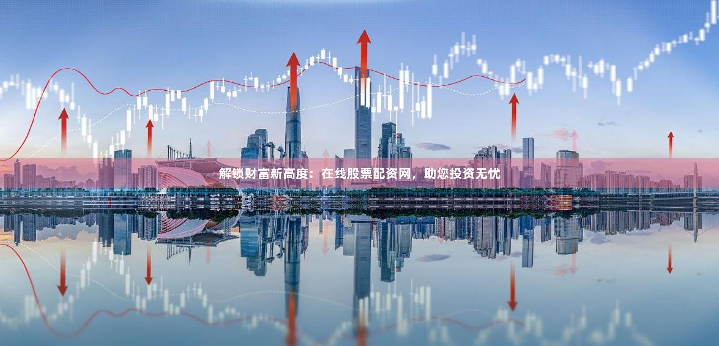解锁财富新高度：在线股票配资网，助您投资无忧
