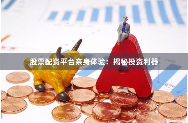 股票配资平台亲身体验：揭秘投资利器
