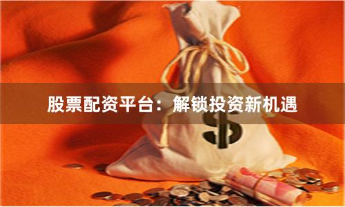 股票配资平台：解锁投资新机遇
