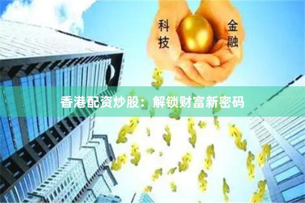 香港配资炒股：解锁财富新密码