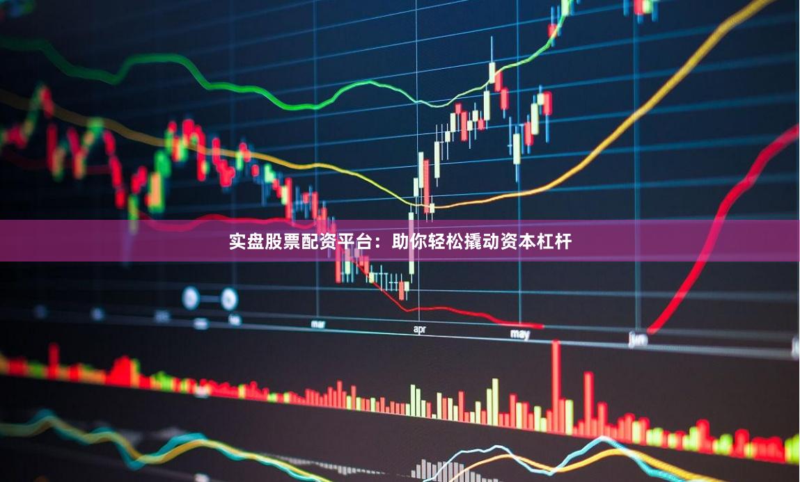 实盘股票配资平台：助你轻松撬动资本杠杆
