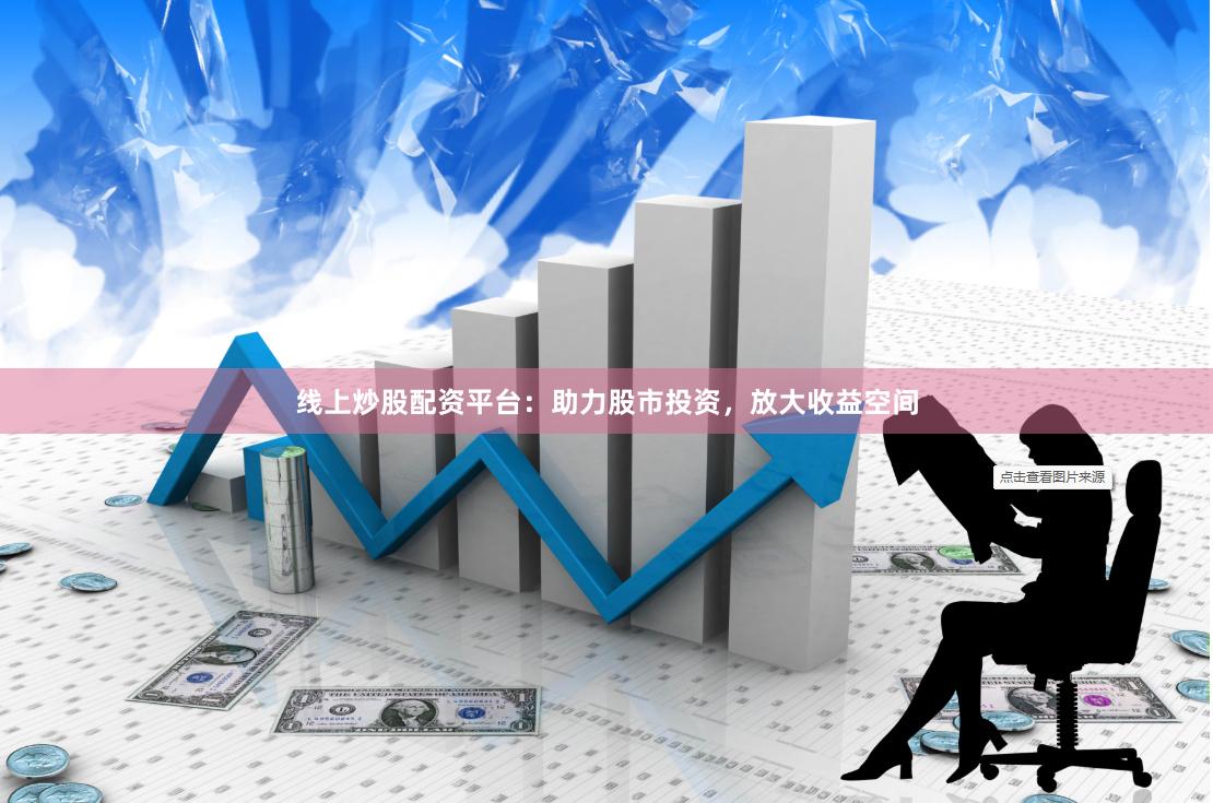 线上炒股配资平台：助力股市投资，放大收益空间