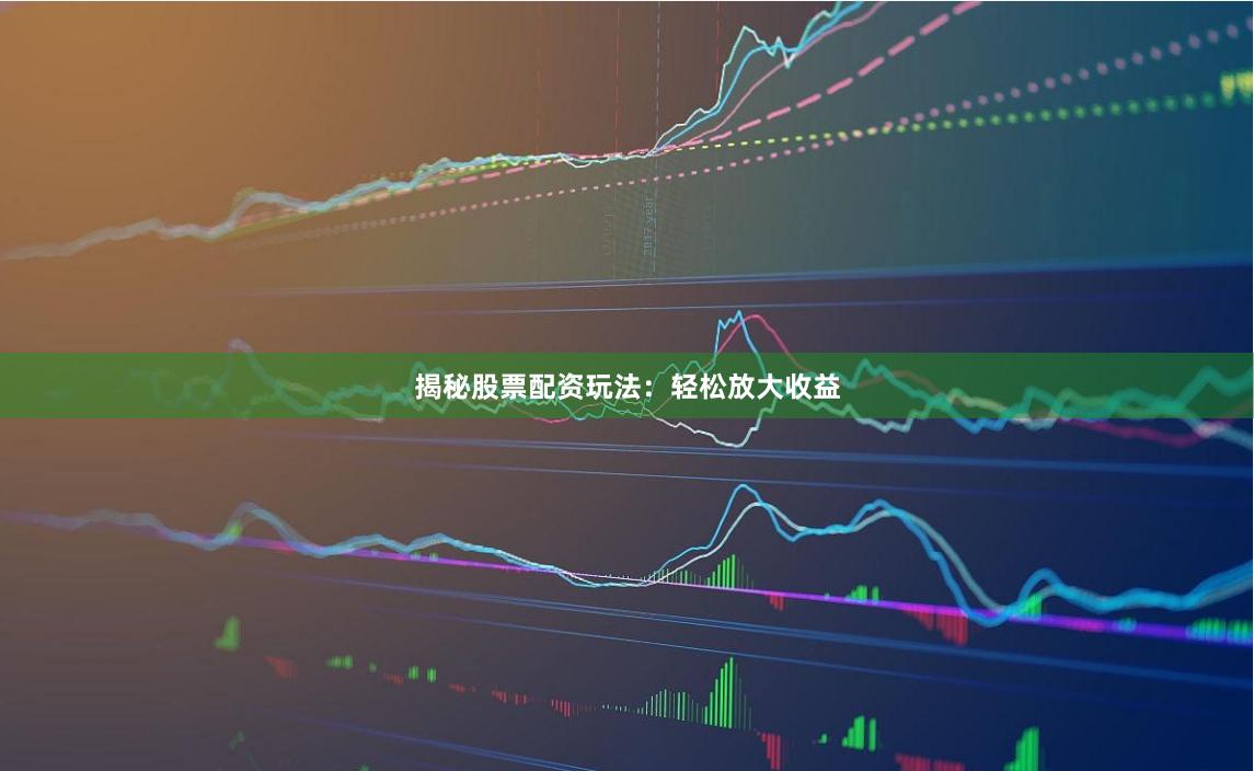 揭秘股票配资玩法：轻松放大收益