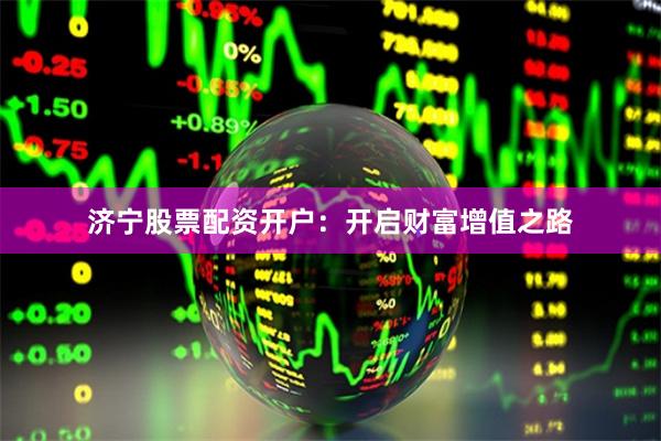 济宁股票配资开户：开启财富增值之路