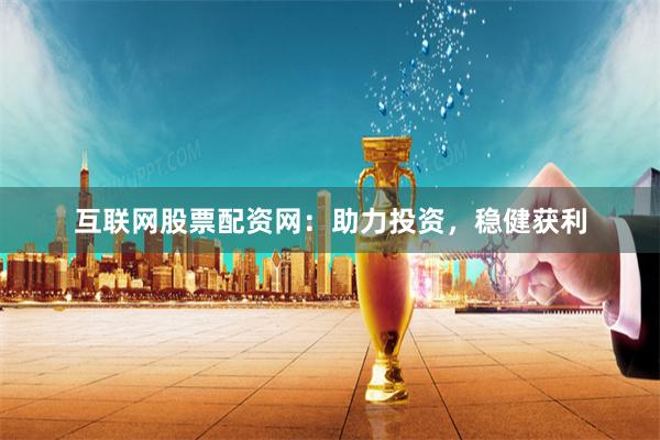 互联网股票配资网：助力投资，稳健获利