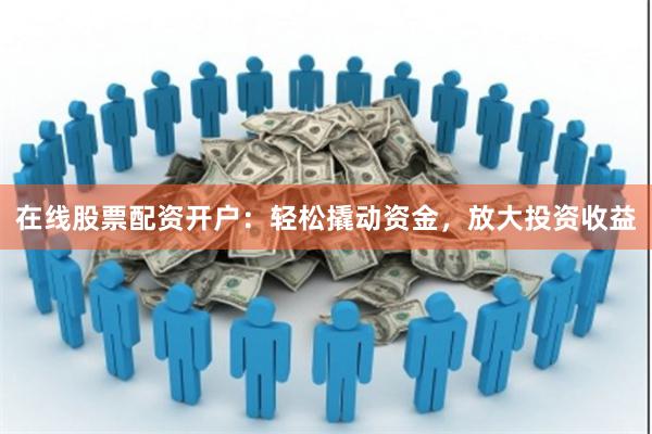 在线股票配资开户：轻松撬动资金，放大投资收益