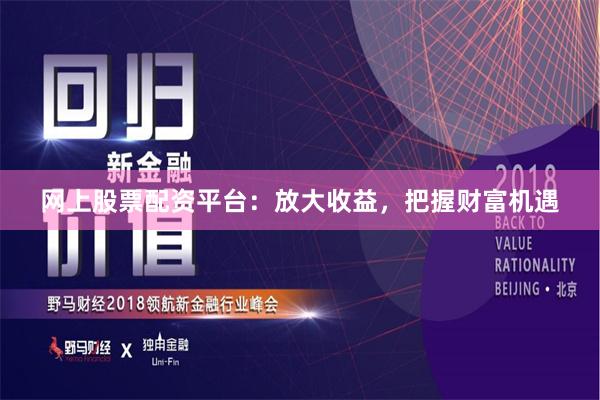 网上股票配资平台：放大收益，把握财富机遇