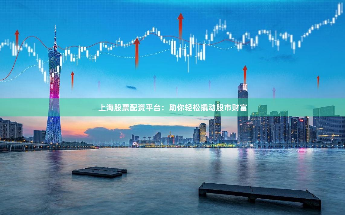上海股票配资平台：助你轻松撬动股市财富
