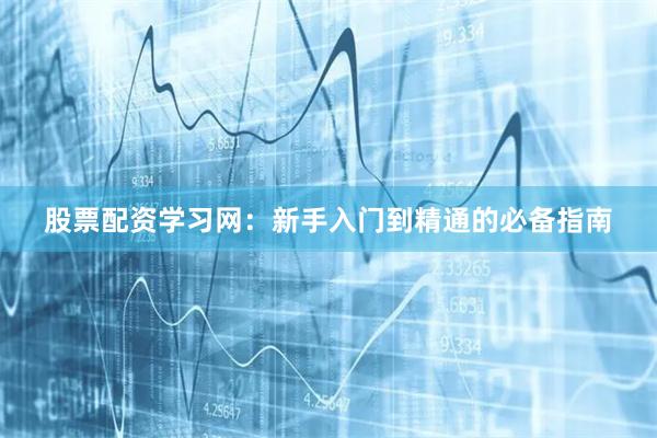 股票配资学习网：新手入门到精通的必备指南
