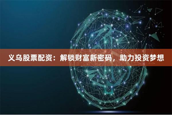 义乌股票配资：解锁财富新密码，助力投资梦想