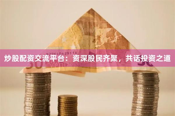 炒股配资交流平台：资深股民齐聚，共话投资之道