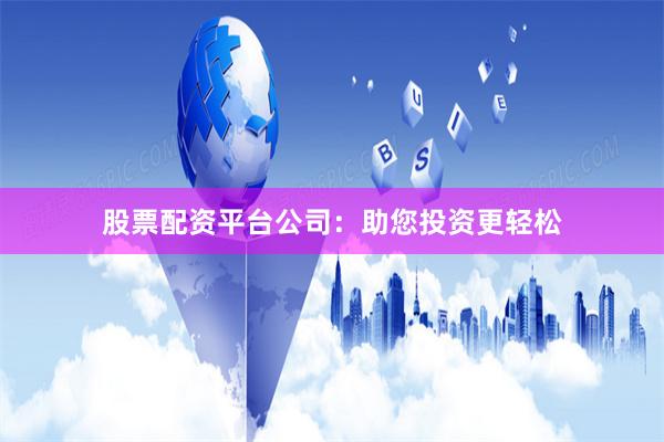 股票配资平台公司：助您投资更轻松