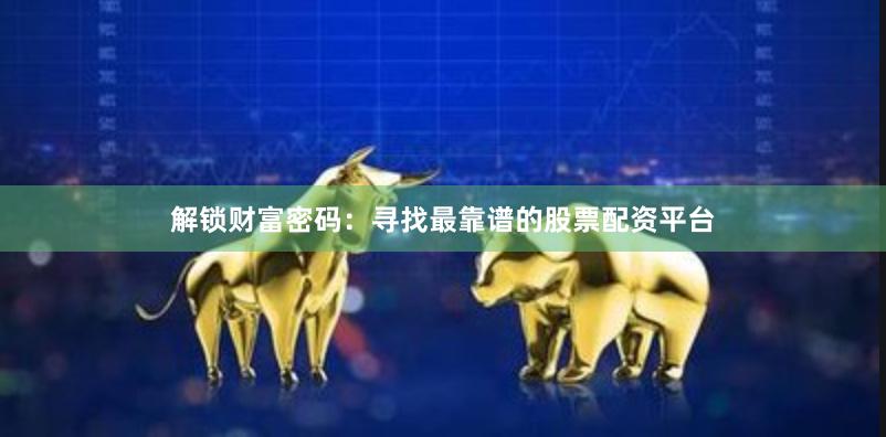 解锁财富密码：寻找最靠谱的股票配资平台