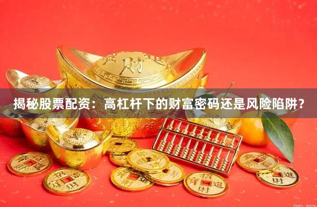 揭秘股票配资：高杠杆下的财富密码还是风险陷阱？
