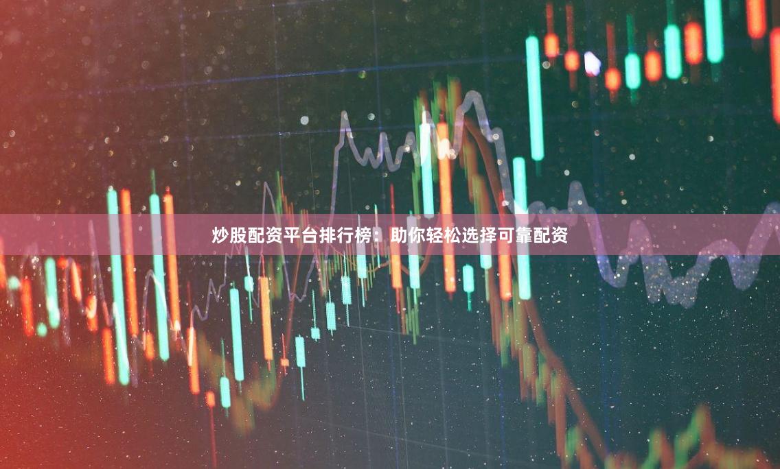 炒股配资平台排行榜：助你轻松选择可靠配资