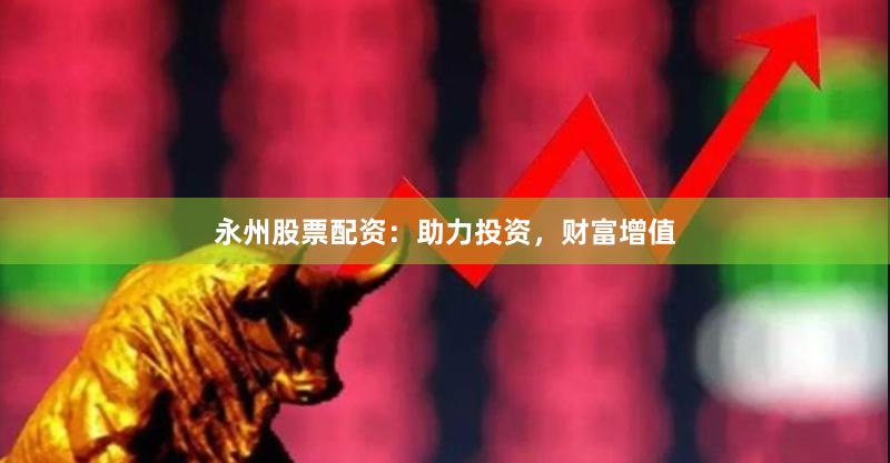 永州股票配资：助力投资，财富增值