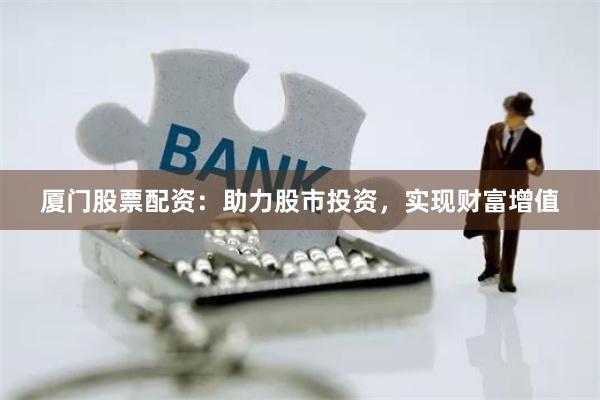 厦门股票配资：助力股市投资，实现财富增值