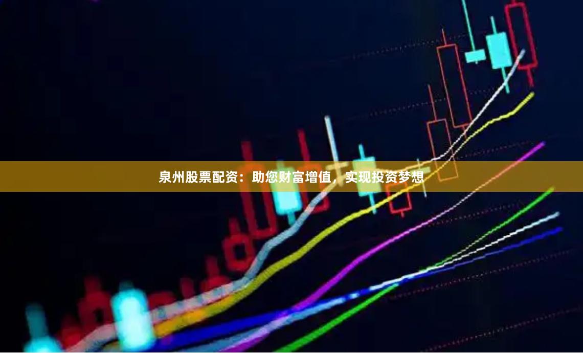 泉州股票配资：助您财富增值，实现投资梦想