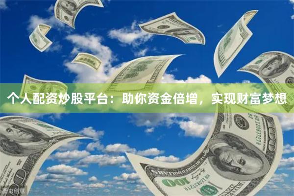 个人配资炒股平台：助你资金倍增，实现财富梦想