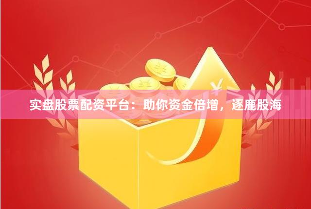 实盘股票配资平台：助你资金倍增，逐鹿股海