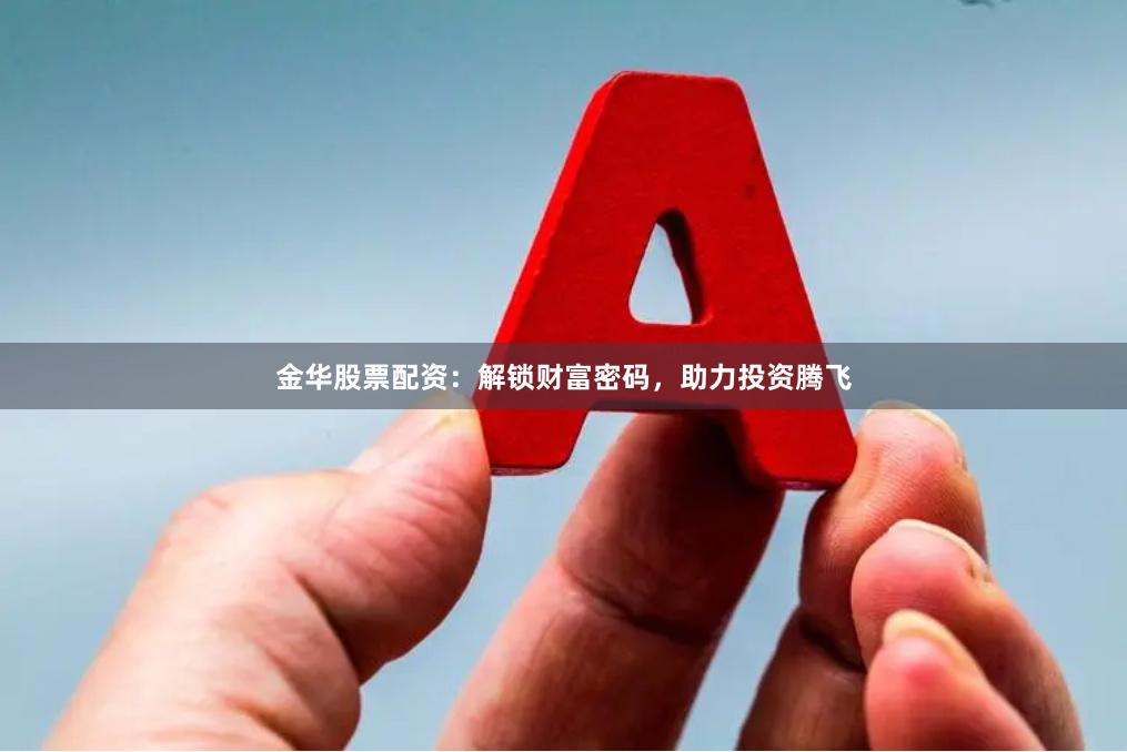 金华股票配资：解锁财富密码，助力投资腾飞