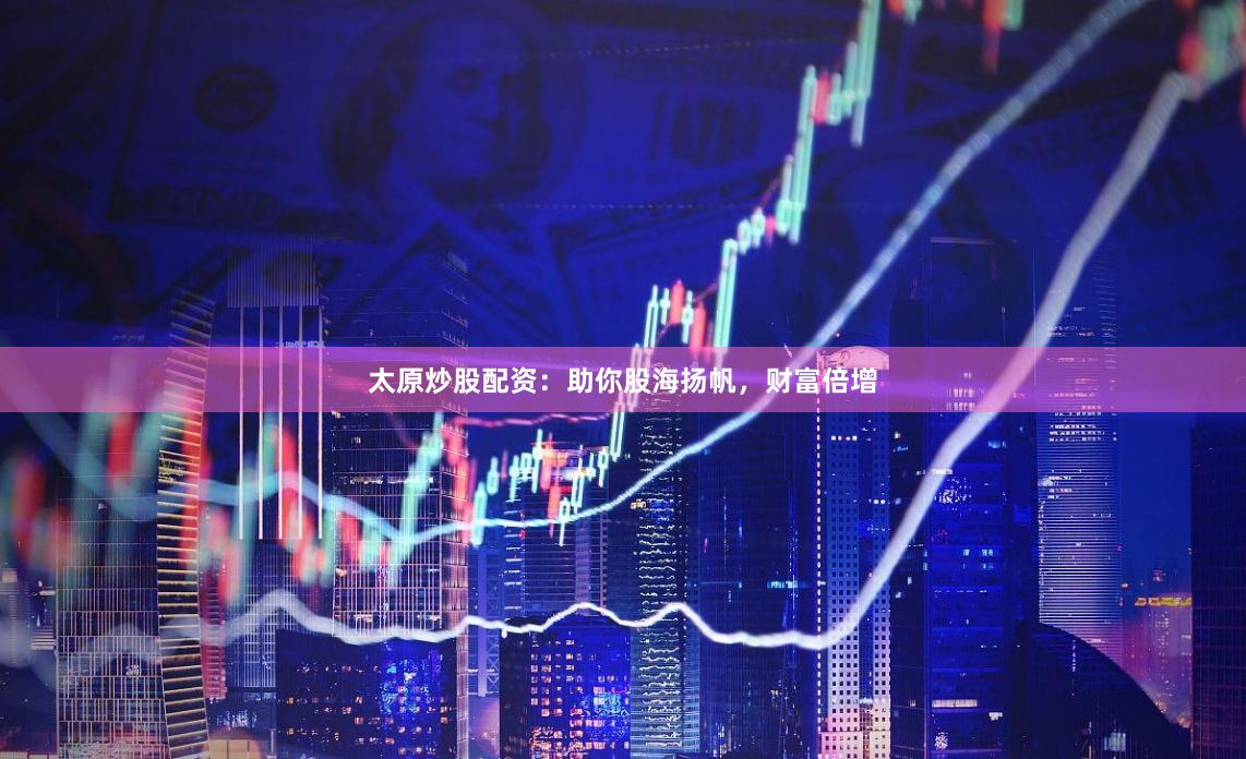 太原炒股配资：助你股海扬帆，财富倍增
