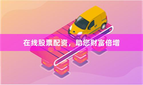 在线股票配资，助您财富倍增