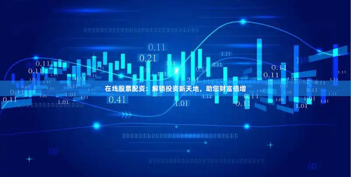 在线股票配资：解锁投资新天地，助您财富倍增
