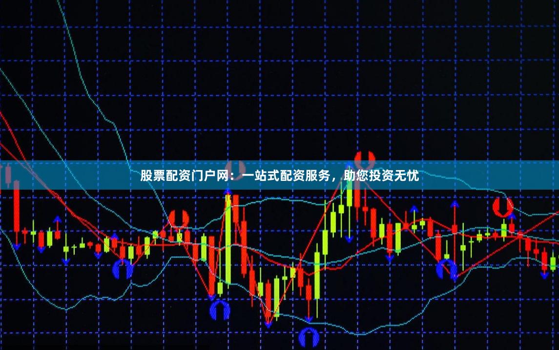 股票配资门户网：一站式配资服务，助您投资无忧