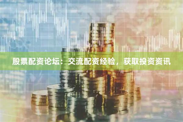 股票配资论坛：交流配资经验，获取投资资讯