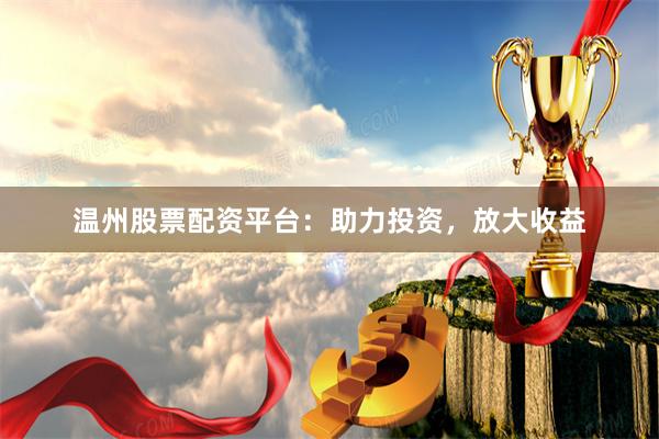 温州股票配资平台：助力投资，放大收益