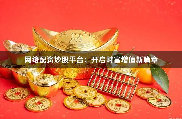 网络配资炒股平台：开启财富增值新篇章